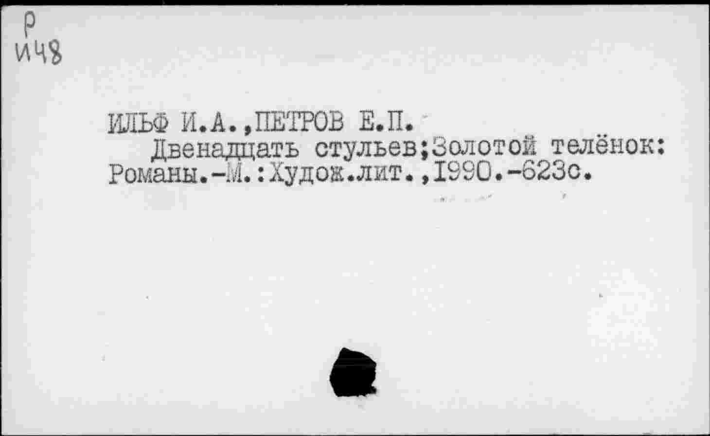 ﻿ИЛЬФ И.А. »ПЕТРОВ Е.П.
Двенадцать стульев;Золотой телёнок: Романы.-Ы. :Худож. лит. ,1920.-623с.